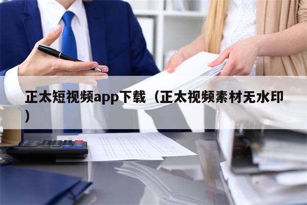 正太短视频app下载（正太视频素材无水印）