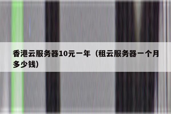 香港云服务器10元一年（租云服务器一个月多少钱）