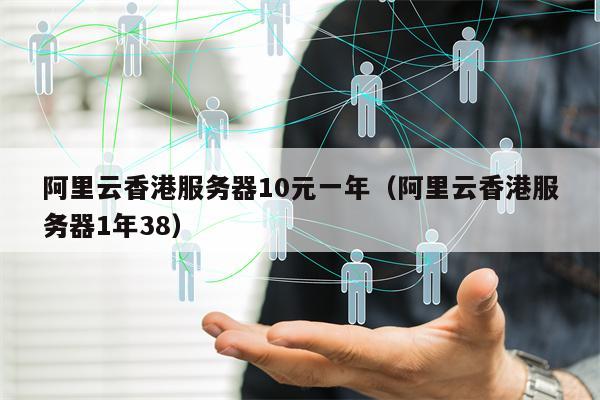 阿里云香港服务器10元一年（阿里云香港服务器1年38）