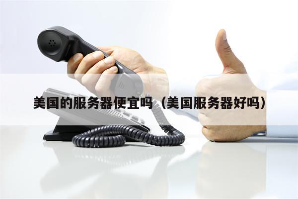 美国的服务器便宜吗（美国服务器好吗）