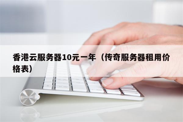 香港云服务器10元一年（传奇服务器租用价格表）