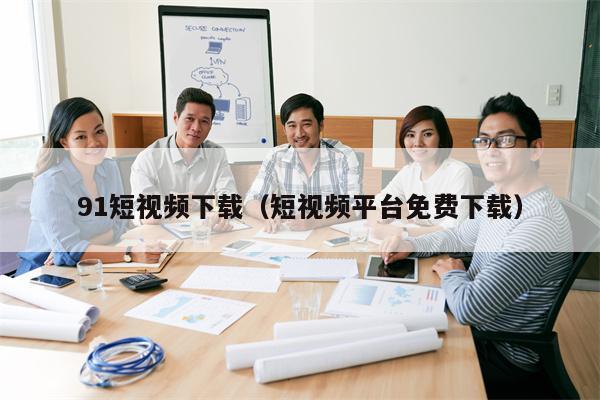 91短视频下载（短视频平台免费下载）