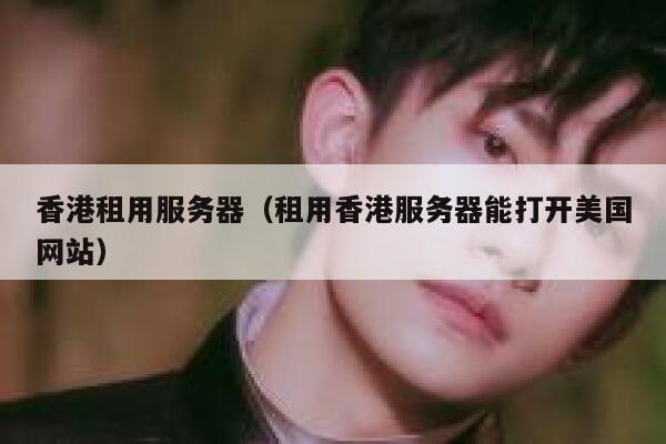 香港租用服务器（租用香港服务器能打开美国网站）