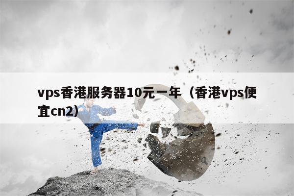 vps香港服务器10元一年（香港vps便宜cn2）