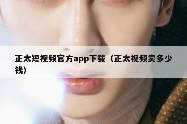 正太短视频官方app下载（正太视频卖多少钱）