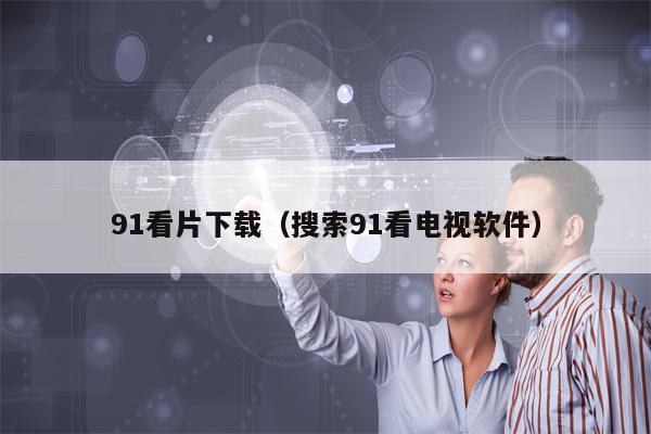 91看片下载（搜索91看电视软件）