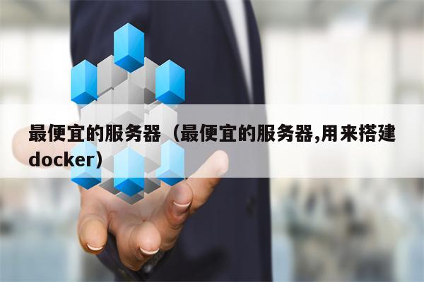 最便宜的服务器（最便宜的服务器,用来搭建docker）
