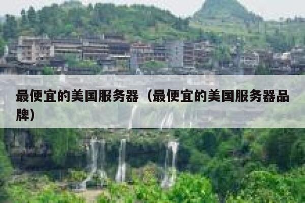 最便宜的美国服务器（最便宜的美国服务器品牌）