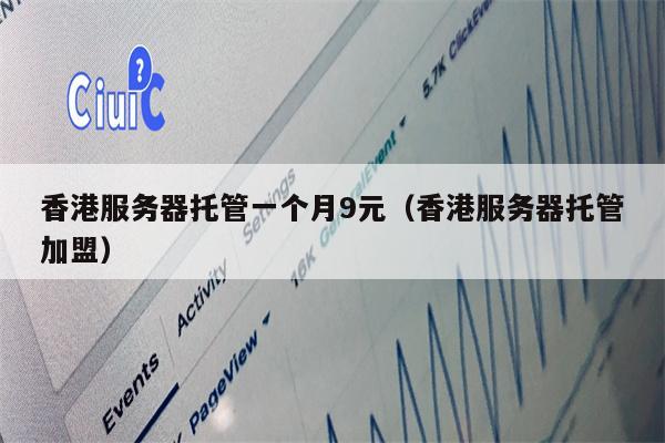 香港服务器托管一个月9元（香港服务器托管加盟）