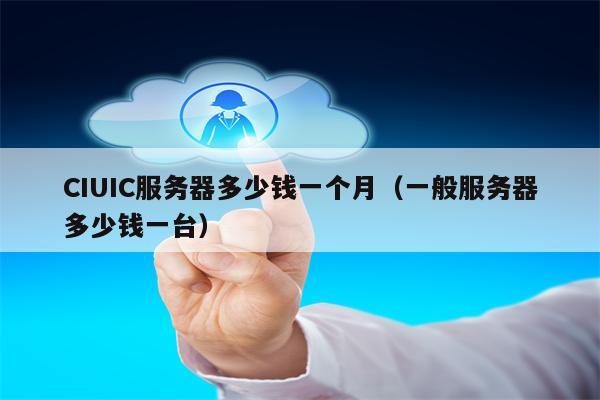 CIUIC服务器多少钱一个月（一般服务器多少钱一台）