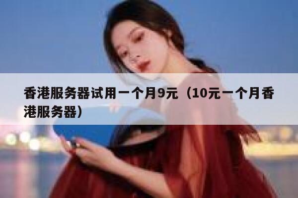 香港服务器试用一个月9元（10元一个月香港服务器）