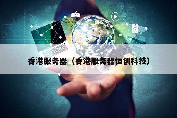 香港服务器（香港服务器恒创科技）