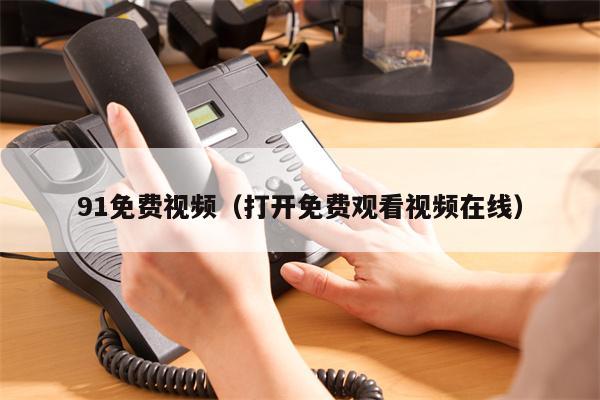 91免费视频（打开免费观看视频在线）