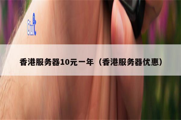 香港服务器10元一年（香港服务器优惠）