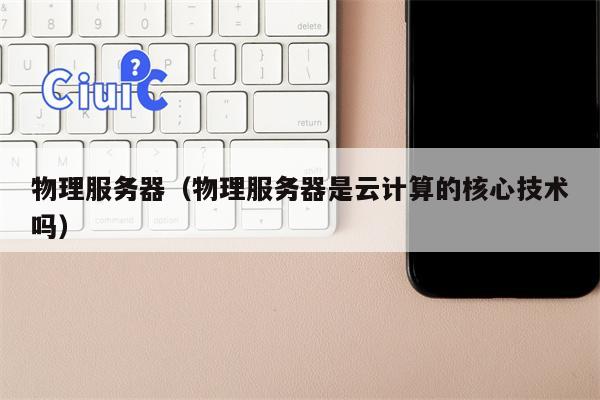 物理服务器（物理服务器是云计算的核心技术吗）