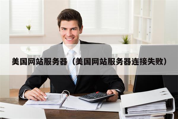 美国网站服务器（美国网站服务器连接失败）