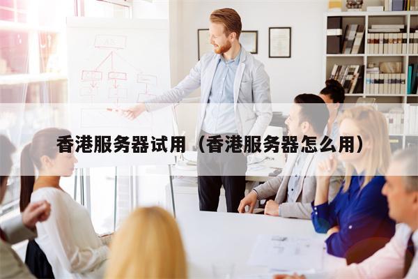 香港服务器试用（香港服务器怎么用）